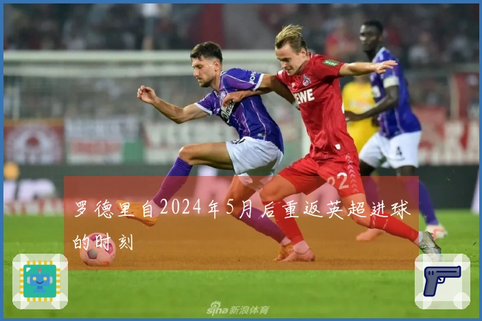 罗德里自2024年5月后重返英超进球的时刻