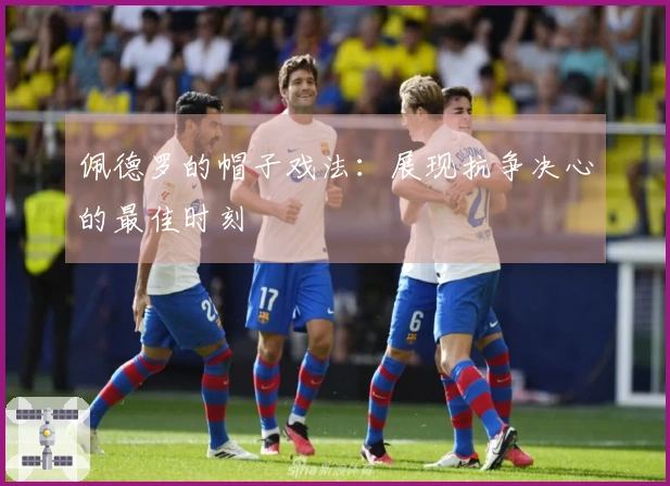 佩德罗的帽子戏法:展现抗争决心的最佳时刻