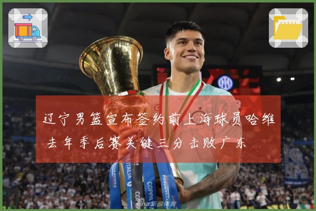 辽宁男篮宣布签约前上海球员哈维 去年季后赛关键三分击败广东