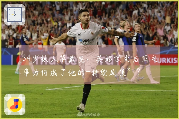 34岁铁人范戴克，英超顶尖后卫之争为何成了他的-持续剧集”？