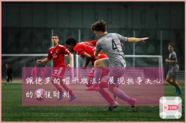 佩德罗的帽子戏法：展现抗争决心的最佳时刻