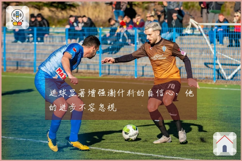 进球显著增强谢什科的自信心，他的进步不容忽视