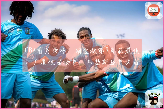 CBA首月荣誉：胡金秋第9度获最佳，广厦位居榜首，韦瑟斯庞首次当选