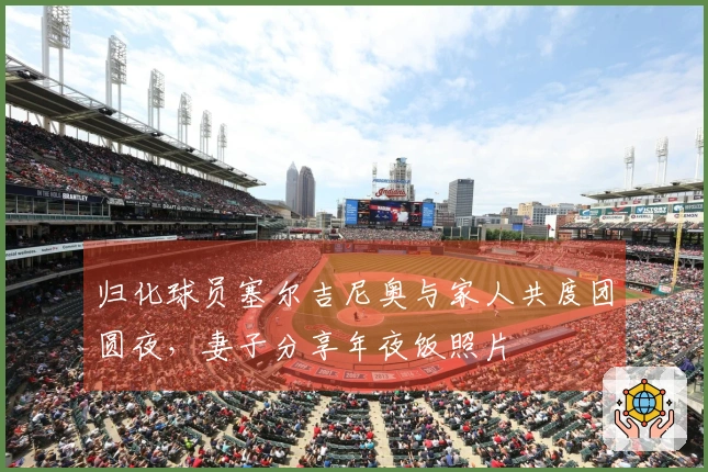 归化球员塞尔吉尼奥与家人共度团圆夜，妻子分享年夜饭照片