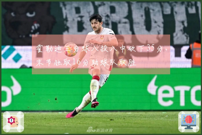 霍勒迪三分球八投八中砍下35分，末节独取16分助球队取胜