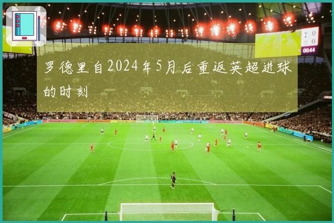 罗德里自2024年5月后重返英超进球的时刻