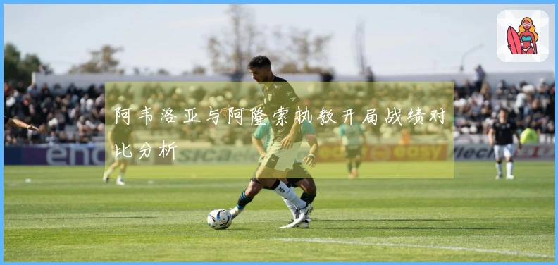 阿韦洛亚与阿隆索执教开局战绩对比分析