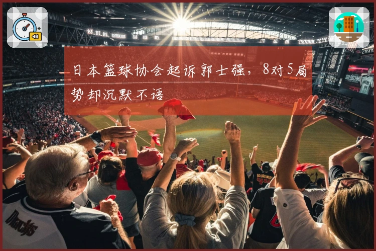 日本篮球协会起诉郭士强，8对5局势却沉默不语