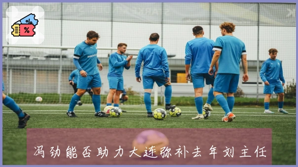 冯劲能否助力大连弥补去年刘主任阻止的申花2分？