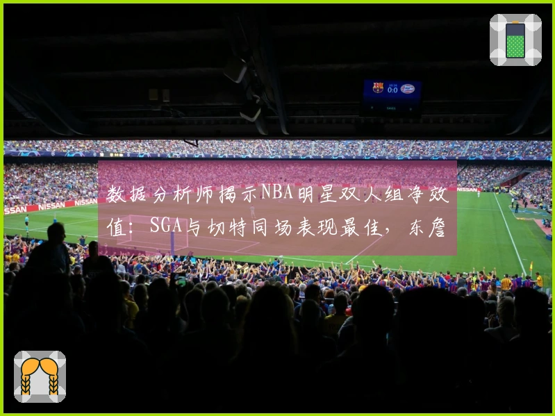 数据分析师揭示NBA明星双人组净效值：SGA与切特同场表现最佳，东詹最低