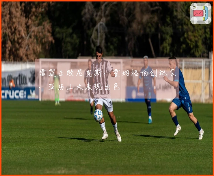 雷霆击败尼克斯，霍姆格伦创纪录，亚历山大表现出色
