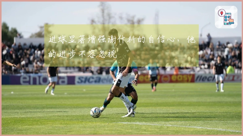 进球显著增强谢什科的自信心,他的进步不容忽视