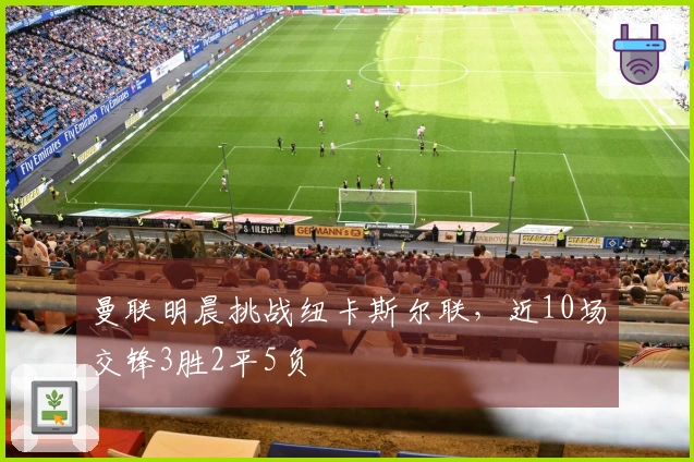 曼联明晨挑战纽卡斯尔联，近10场交锋3胜2平5负