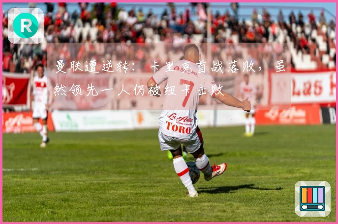 曼联遭逆转：卡里克首战落败，虽然领先一人仍被纽卡击败