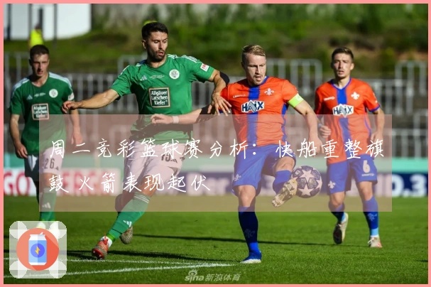 周二竞彩篮球赛分析：快船重整旗鼓 火箭表现起伏