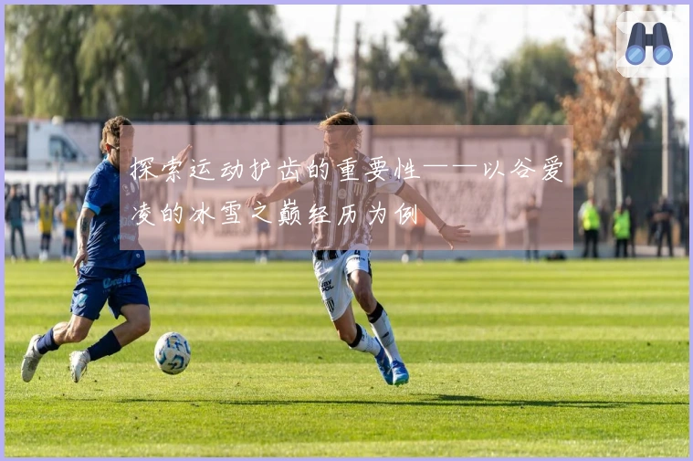 探索运动护齿的重要性——以谷爱凌的冰雪之巅经历为例