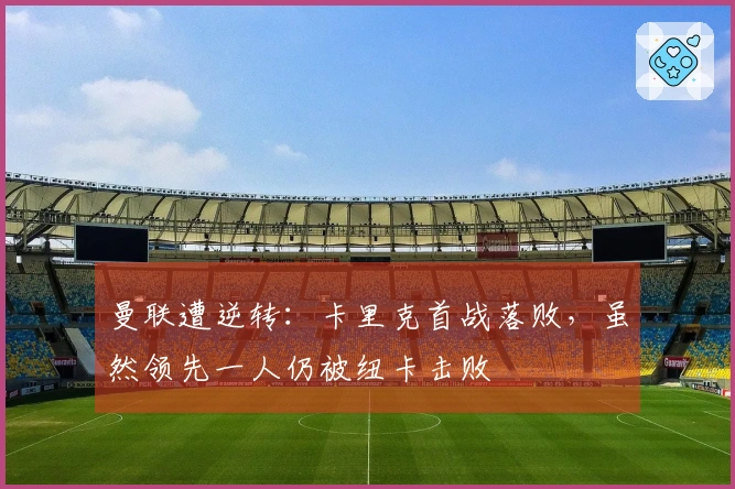 曼联遭逆转：卡里克首战落败，虽然领先一人仍被纽卡击败