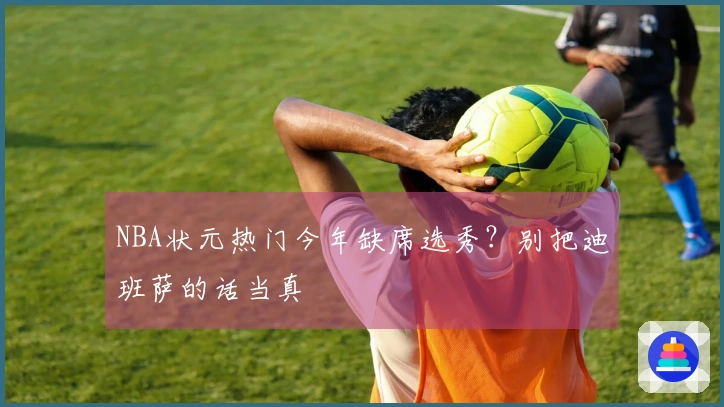 NBA状元热门今年缺席选秀？别把迪班萨的话当真