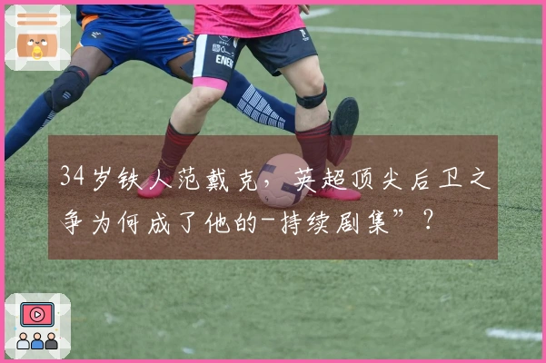 34岁铁人范戴克，英超顶尖后卫之争为何成了他的-持续剧集”？