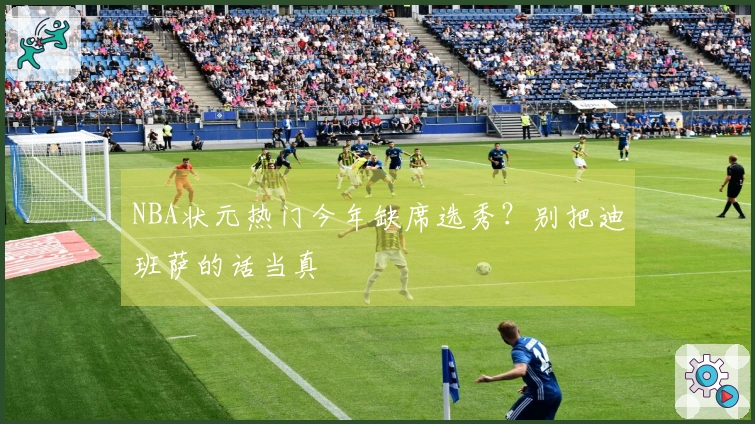 NBA状元热门今年缺席选秀？别把迪班萨的话当真