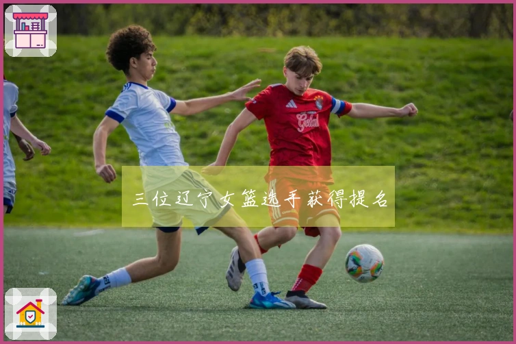 三位辽宁女篮选手获得提名