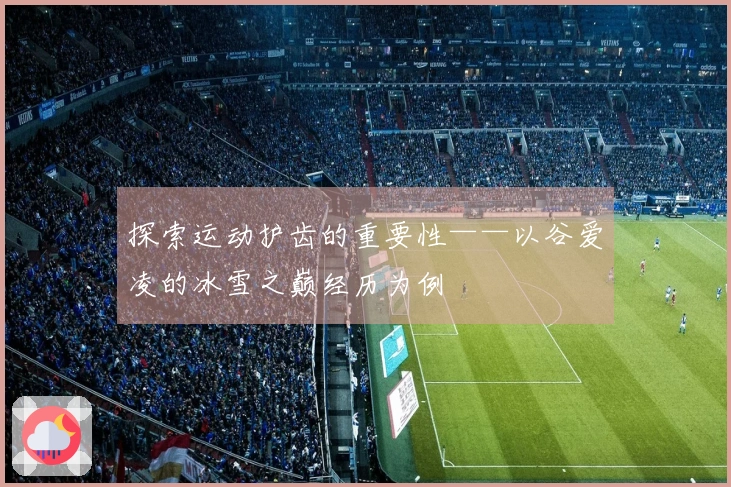 探索运动护齿的重要性——以谷爱凌的冰雪之巅经历为例