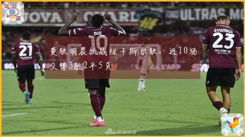 曼联明晨挑战纽卡斯尔联，近10场交锋3胜2平5负