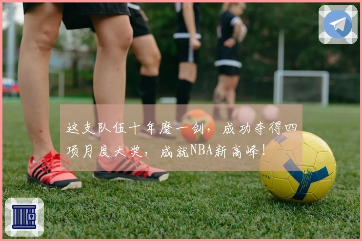 这支队伍十年磨一剑，成功夺得四项月度大奖，成就NBA新高峰！