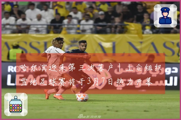 哈尔滨迎来第三次落户丨上合组织雪地足球赛将于3月7日热力开幕