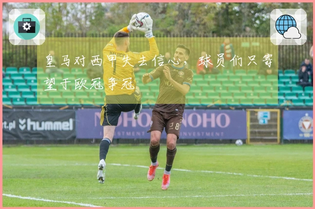 皇马对西甲失去信心，球员们只寄望于欧冠争冠